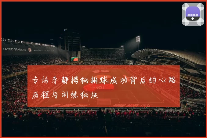 专访李静揭秘排球成功背后的心路历程与训练秘诀