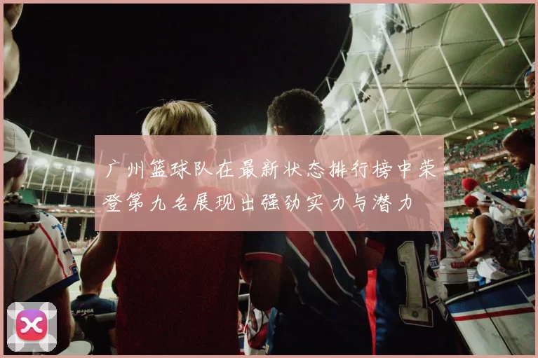 广州篮球队在最新状态排行榜中荣登第九名展现出强劲实力与潜力