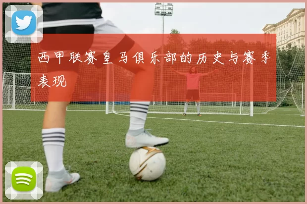 西甲联赛皇马俱乐部的历史与赛季表现