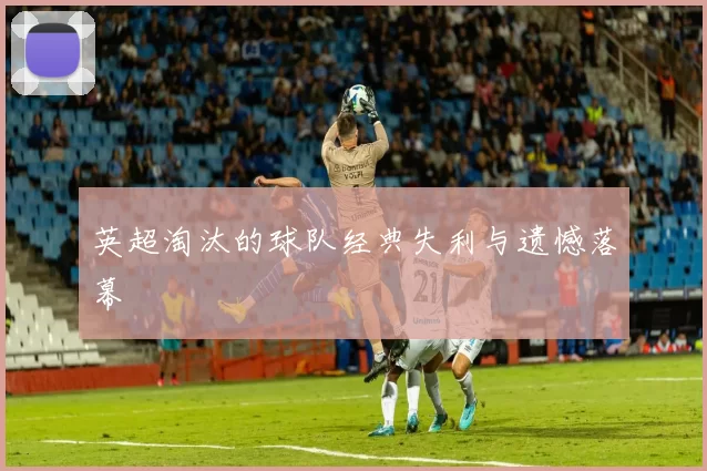 英超淘汰的球队经典失利与遗憾落幕