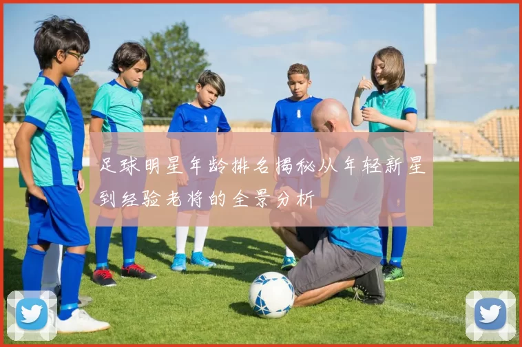 足球明星年龄排名揭秘从年轻新星到经验老将的全景分析