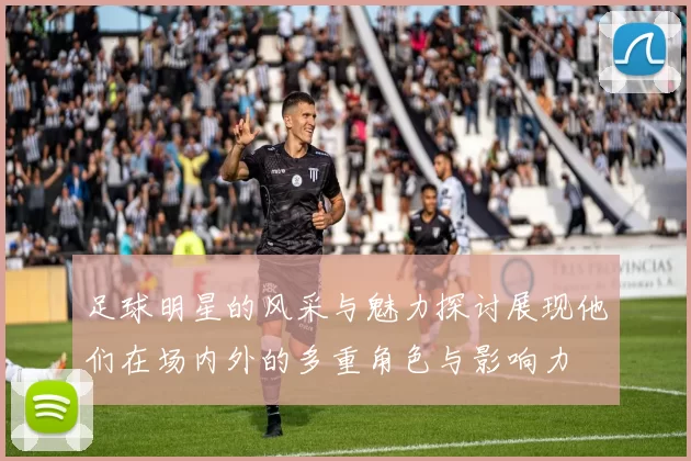 足球明星的风采与魅力探讨展现他们在场内外的多重角色与影响力