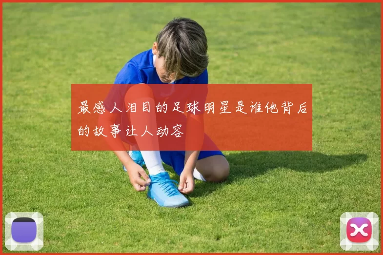 最感人泪目的足球明星是谁他背后的故事让人动容