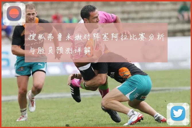 搜狐弗鲁米嫩对阵塞阿拉比赛分析与胜负预测详解
