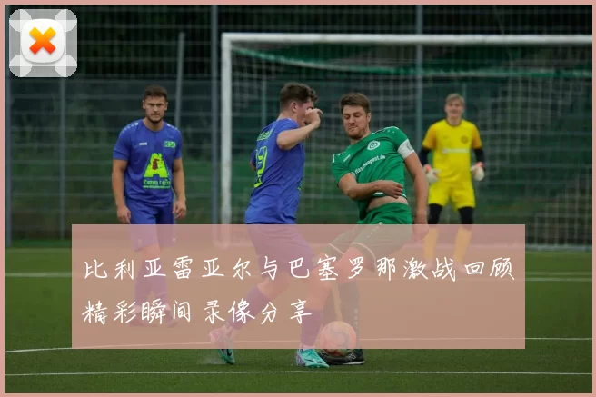 比利亚雷亚尔与巴塞罗那激战回顾精彩瞬间录像分享