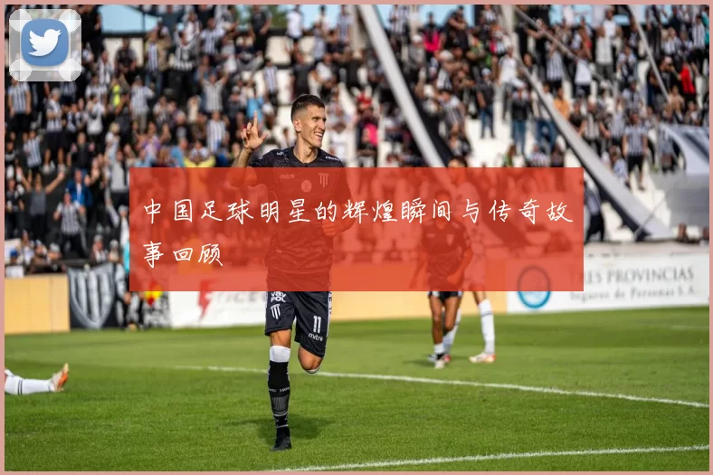 中国足球明星的辉煌瞬间与传奇故事回顾