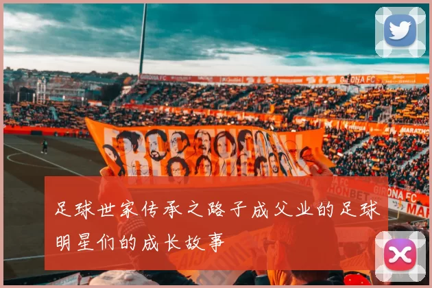 足球世家传承之路子成父业的足球明星们的成长故事