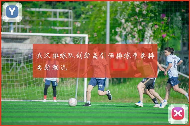 武汉排球队创新高引领排球节奏排名新潮流