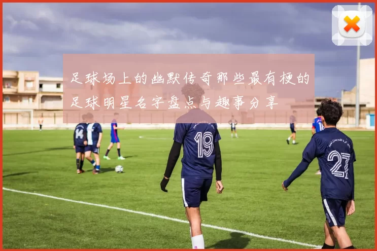 足球场上的幽默传奇那些最有梗的足球明星名字盘点与趣事分享