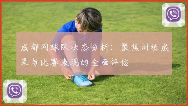 成都网球队状态分析：聚焦训练成果与比赛表现的全面评估