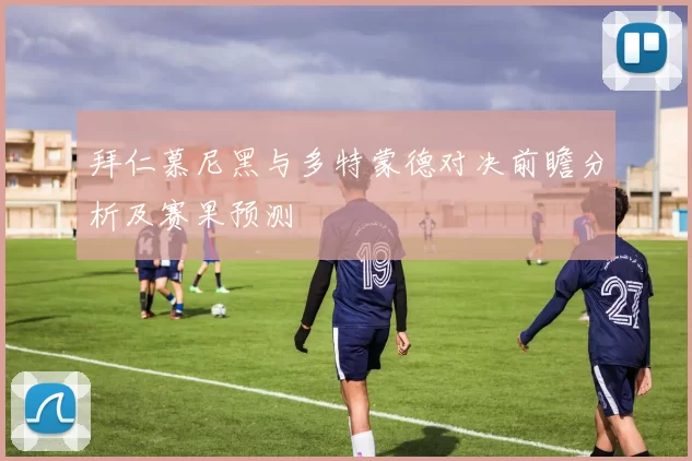拜仁慕尼黑与多特蒙德对决前瞻分析及赛果预测