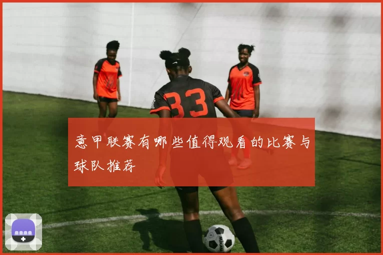 意甲联赛有哪些值得观看的比赛与球队推荐