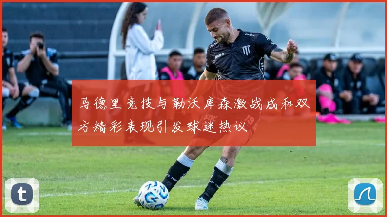 马德里竞技与勒沃库森激战成和双方精彩表现引发球迷热议