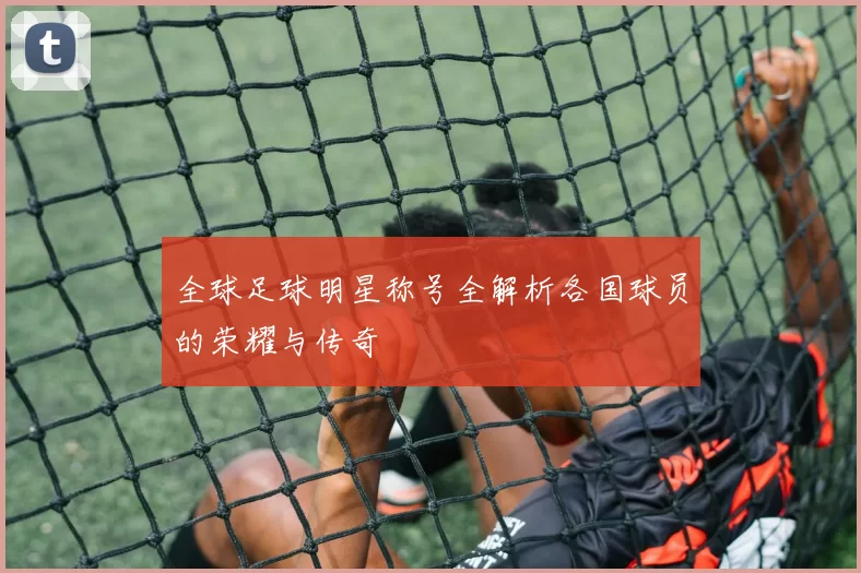 全球足球明星称号全解析各国球员的荣耀与传奇