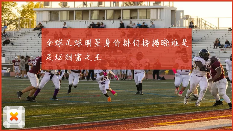 全球足球明星身价排行榜揭晓谁是足坛财富之王