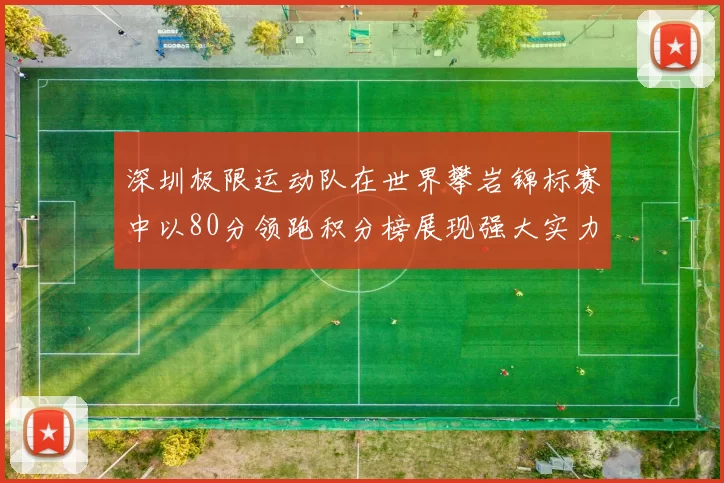 深圳极限运动队在世界攀岩锦标赛中以80分领跑积分榜展现强大实力