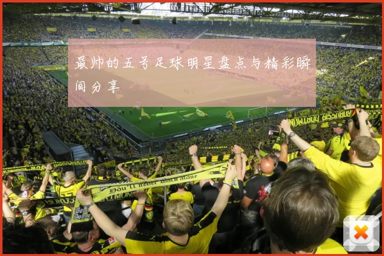 最帅的五号足球明星盘点与精彩瞬间分享