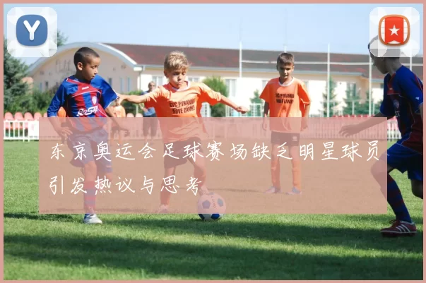 东京奥运会足球赛场缺乏明星球员引发热议与思考