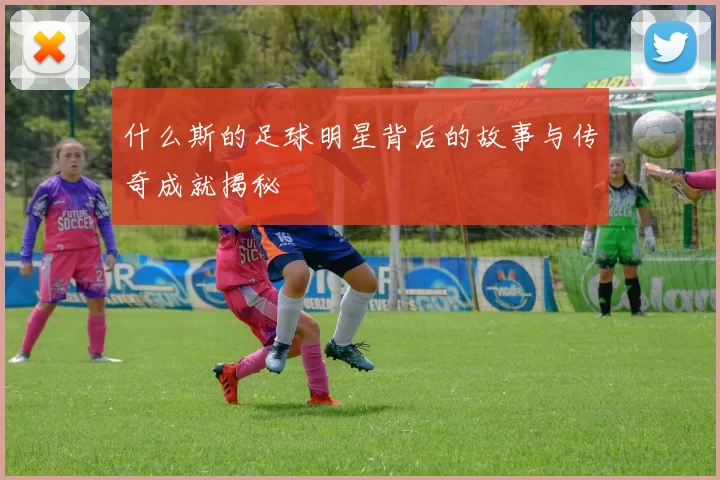 什么斯的足球明星背后的故事与传奇成就揭秘