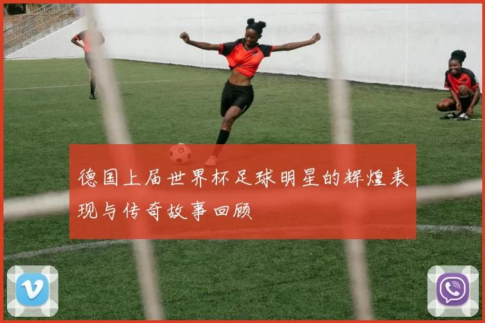 德国上届世界杯足球明星的辉煌表现与传奇故事回顾