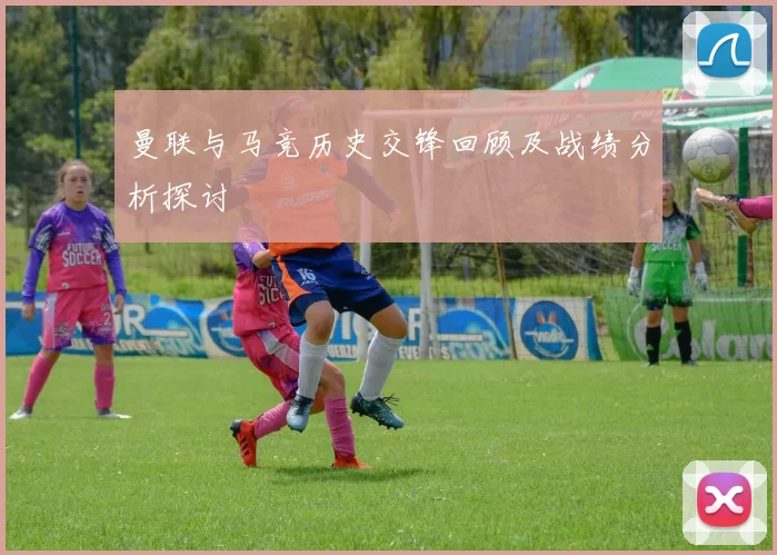 曼联与马竞历史交锋回顾及战绩分析探讨