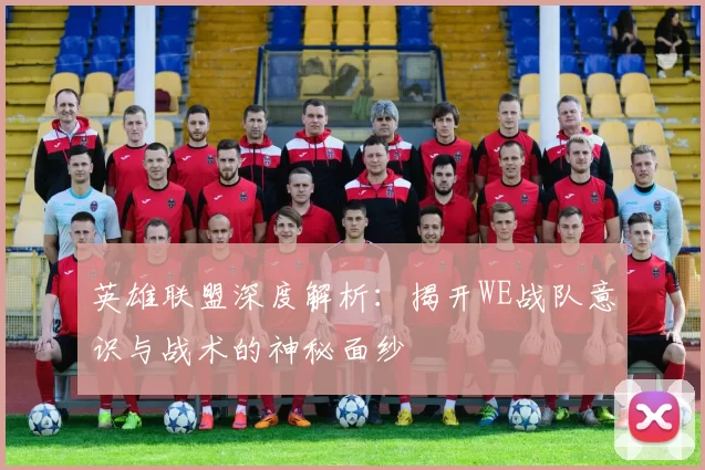 英雄联盟深度解析：揭开WE战队意识与战术的神秘面纱