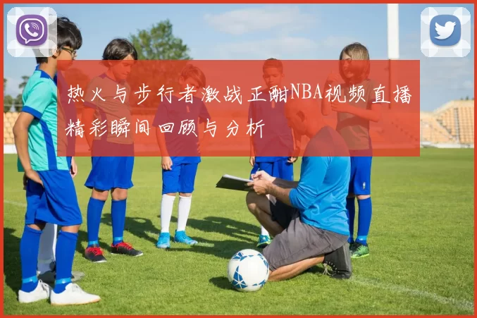 热火与步行者激战正酣NBA视频直播精彩瞬间回顾与分析