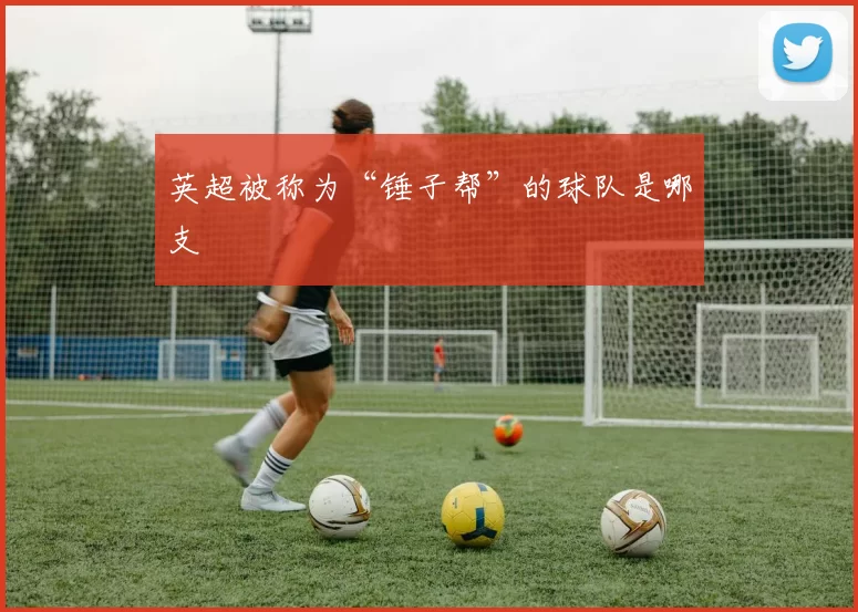 英超被称为“锤子帮”的球队是哪支