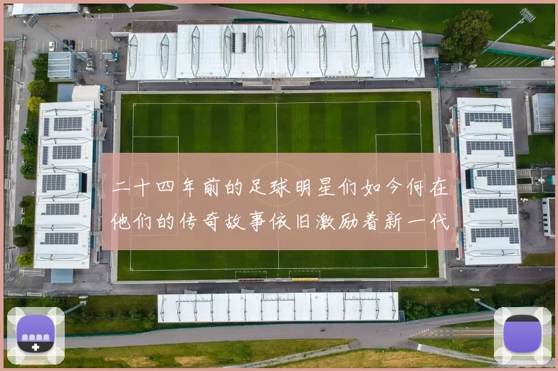 二十四年前的足球明星们如今何在他们的传奇故事依旧激励着新一代球员