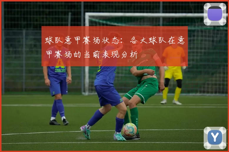 球队意甲赛场状态：各大球队在意甲赛场的当前表现分析