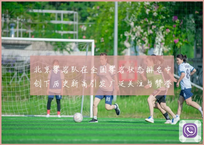 北京攀岩队在全国攀岩状态排名中创下历史新高引发广泛关注与赞誉
