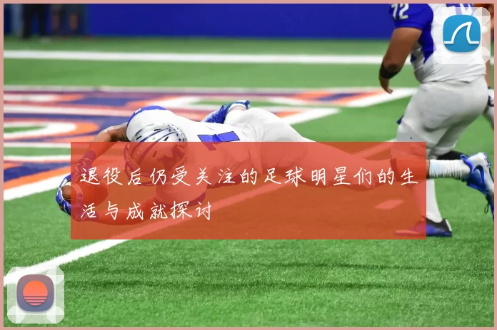 退役后仍受关注的足球明星们的生活与成就探讨