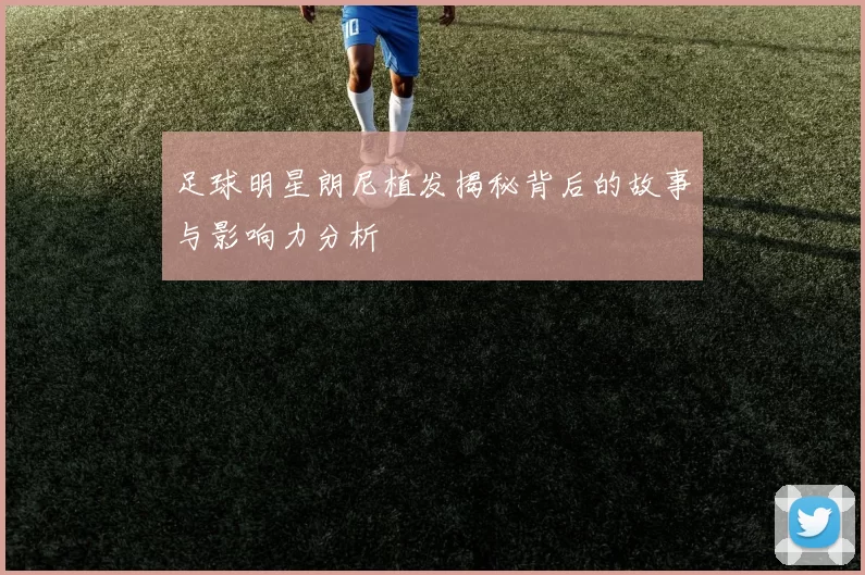 足球明星朗尼植发揭秘背后的故事与影响力分析