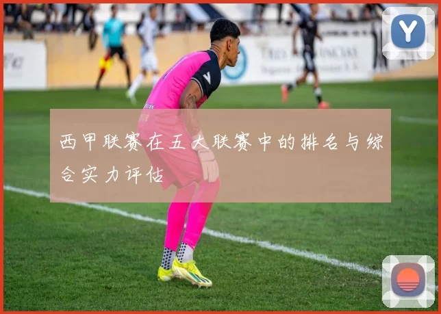 西甲联赛在五大联赛中的排名与综合实力评估