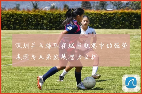 深圳乒乓球队在城市联赛中的强势表现与未来发展潜力分析