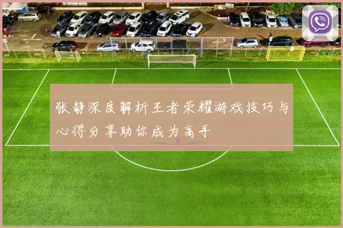 张静深度解析王者荣耀游戏技巧与心得分享助你成为高手