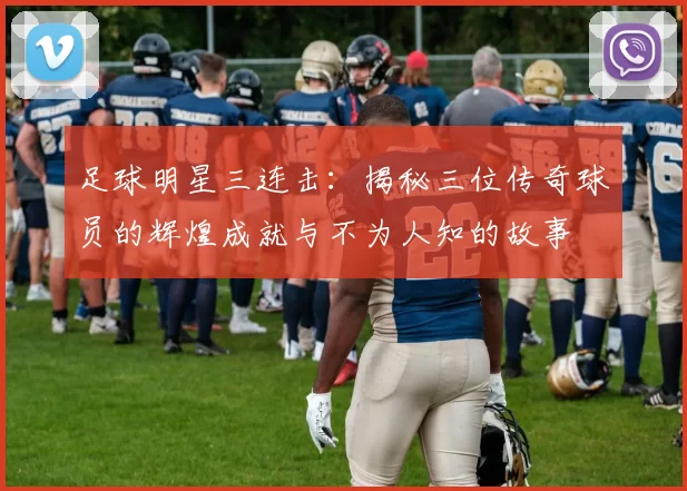 足球明星三连击：揭秘三位传奇球员的辉煌成就与不为人知的故事
