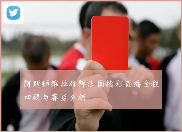 阿斯顿维拉对阵法国精彩直播全程回顾与赛后分析
