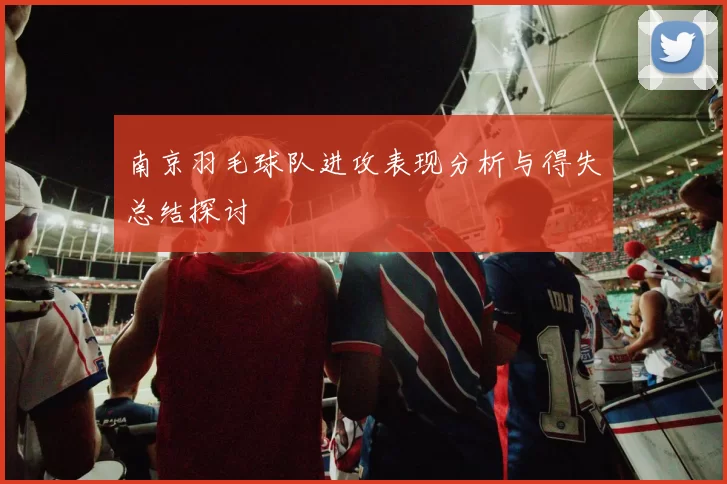 南京羽毛球队进攻表现分析与得失总结探讨