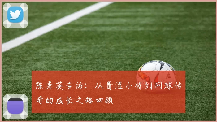 陈秀英专访：从青涩小将到网球传奇的成长之路回顾