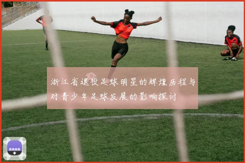 浙江省退役足球明星的辉煌历程与对青少年足球发展的影响探讨