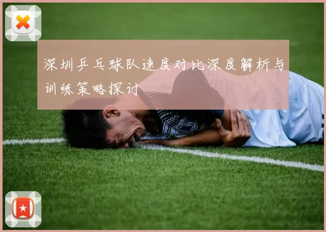 深圳乒乓球队速度对比深度解析与训练策略探讨