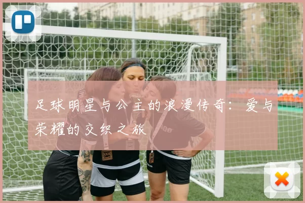 足球明星与公主的浪漫传奇：爱与荣耀的交织之旅
