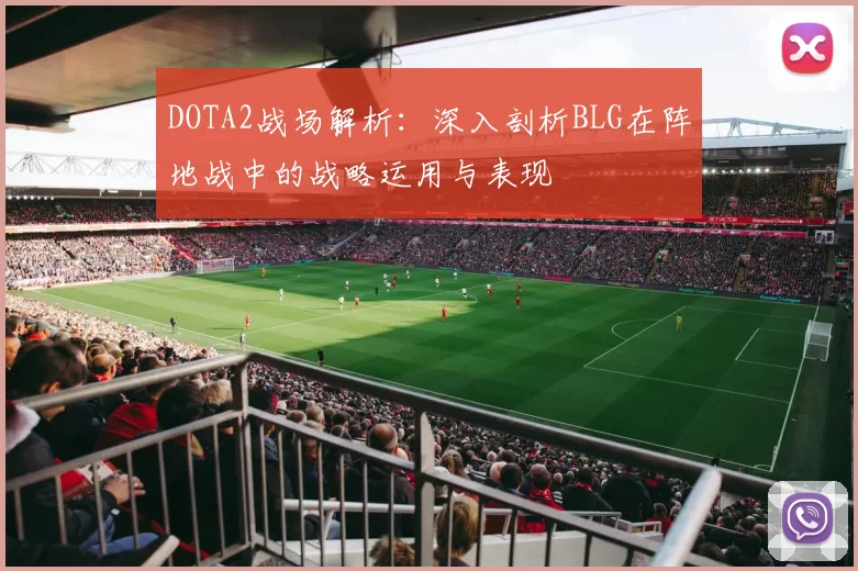 DOTA2战场解析：深入剖析BLG在阵地战中的战略运用与表现