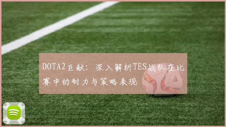 DOTA2巨献：深入解析TES战队在比赛中的耐力与策略表现
