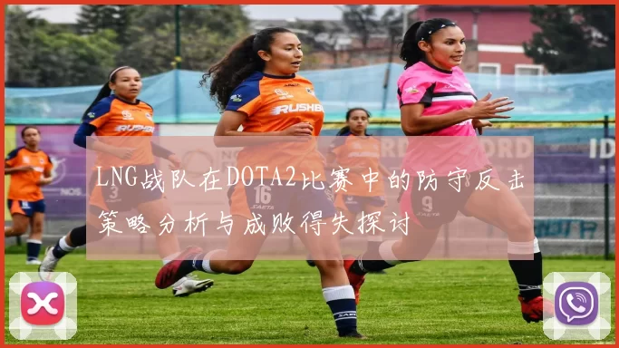 LNG战队在DOTA2比赛中的防守反击策略分析与成败得失探讨