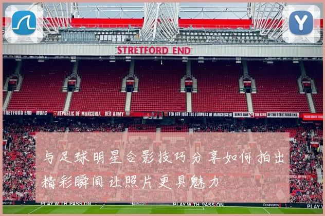 与足球明星合影技巧分享如何拍出精彩瞬间让照片更具魅力