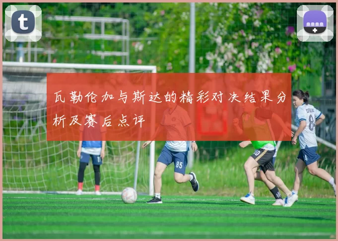 瓦勒伦加与斯达的精彩对决结果分析及赛后点评
