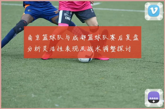 南京篮球队与成都篮球队赛后复盘分析灵活性表现及战术调整探讨