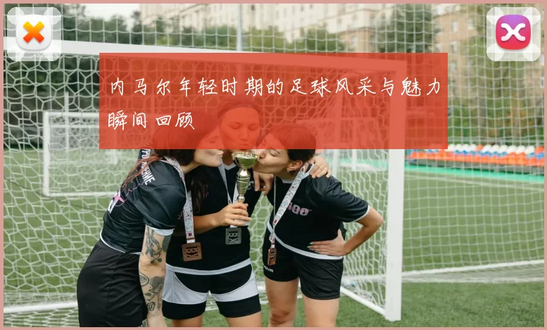 内马尔年轻时期的足球风采与魅力瞬间回顾